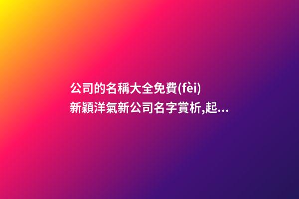 公司的名稱大全免費(fèi) 新穎洋氣新公司名字賞析,起名之家